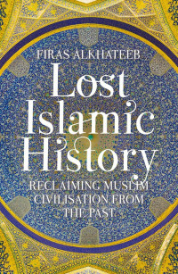 LOST ISLAMIC HISTORY: RECLAIMING MUSLIM CIVILISATION FROM THE PAST